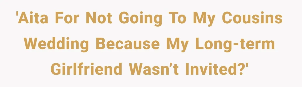He Skipped His Cousin’s Wedding After His Girlfriend Wasn’t Invited — Was He Wrong? 'AITA for not going to my cousins wedding because my long-term girlfriend wasn’t invited?'
