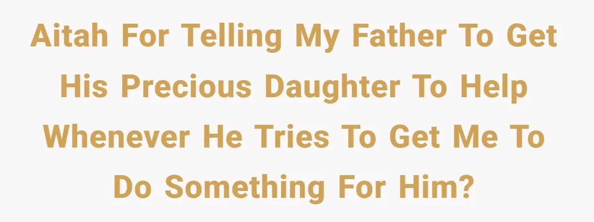 AITAH for telling my father to get his precious daughter to help whenever he tries to get me to do something for him?