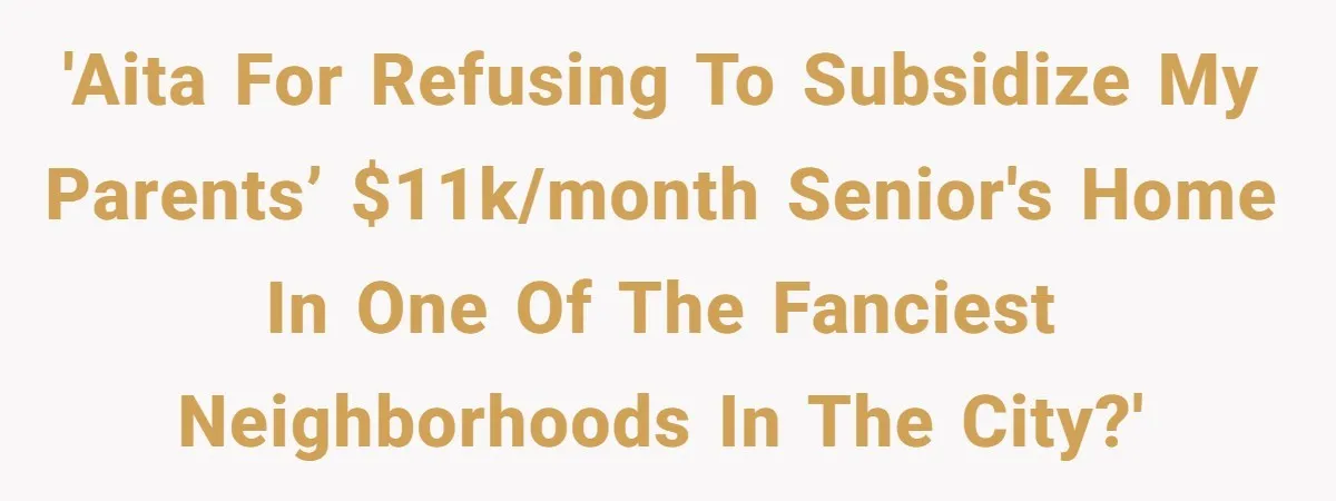 His Parents Want an $11K-a-Month Luxury Senior Home. He Can Help, But He Doesn’t Want to Fund It Forever 'AITA for refusing to subsidize my parents’ $11k/month senior's home in one of the fanciest neighborhoods in the city?'