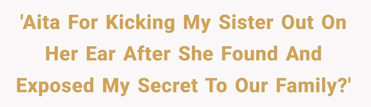 Homeowner Evicts Sister After She Reveals Deeply Embarrassing Secret To Their Family 'AITA for kicking my sister out on her ear after she found and exposed my secret to our family?'