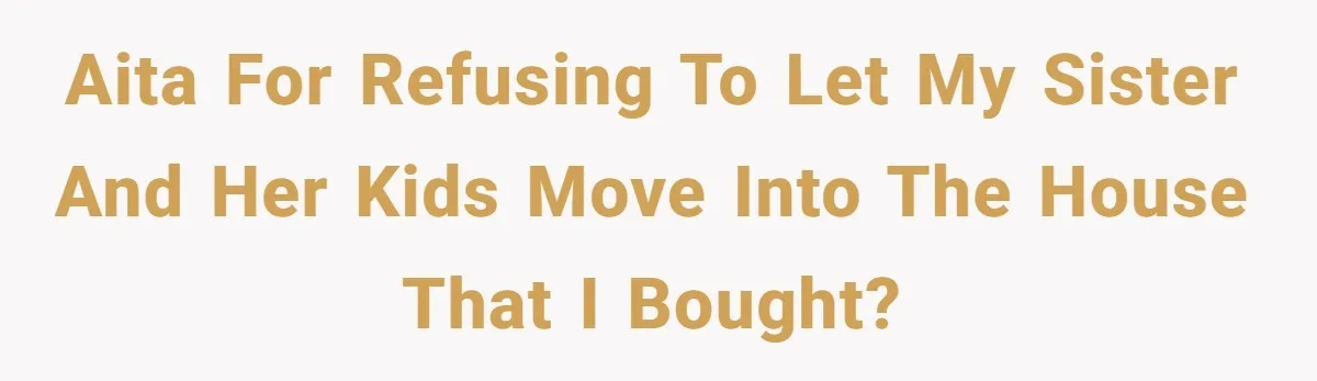 AITA for refusing to let my sister and her kids move into the house that I bought?