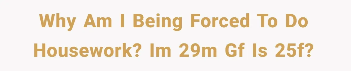 Why am I being forced to do housework? Im 29m gf is 25f?