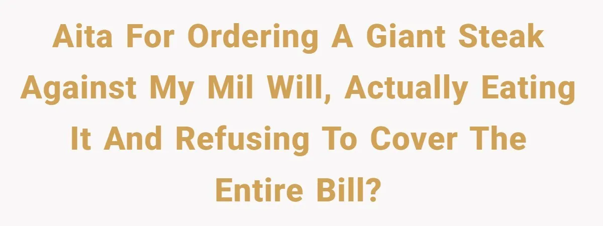 Hungry DIL Finishes Massive Steak, MIL Calls Her “Unhealthy” And Demands She Pay Everything AITA for ordering a giant steak against my MIL will, actually eating it and refusing to cover the entire bill?