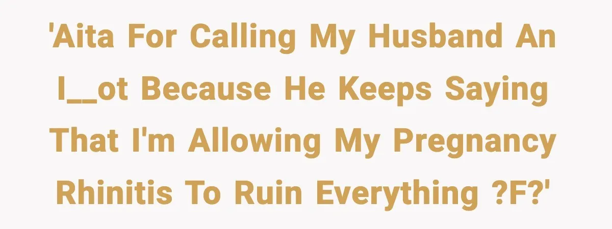 Husband Complains About Pregnancy Symptoms, Wife Fires Back In Frustration 'AITA for calling my husband an i__ot because he keeps saying that I'm allowing my pregnancy rhinitis to ruin everything ?f?'