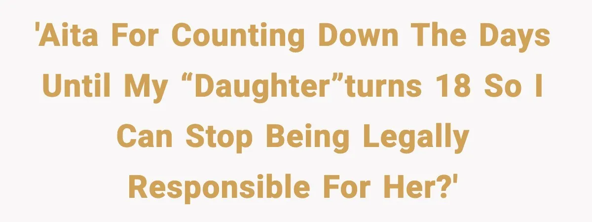 'AITA for counting down the days until my “daughter”turns 18 so I can stop being legally responsible for her?'