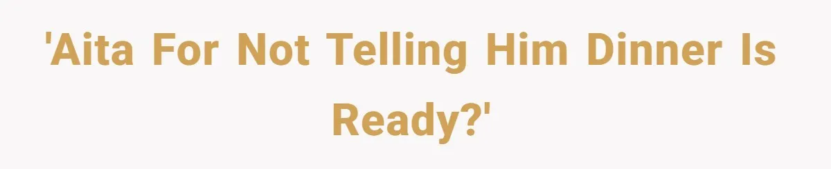 'AITA for not telling him dinner is ready?'