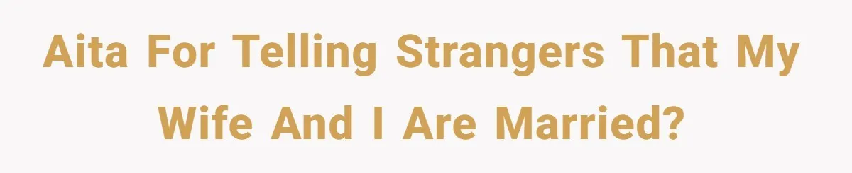 Husband Keeps “Casually” Reminding Strangers She’s Married, Wife Says He’s Killing Every Conversation AITA for telling strangers that my wife and I are married?
