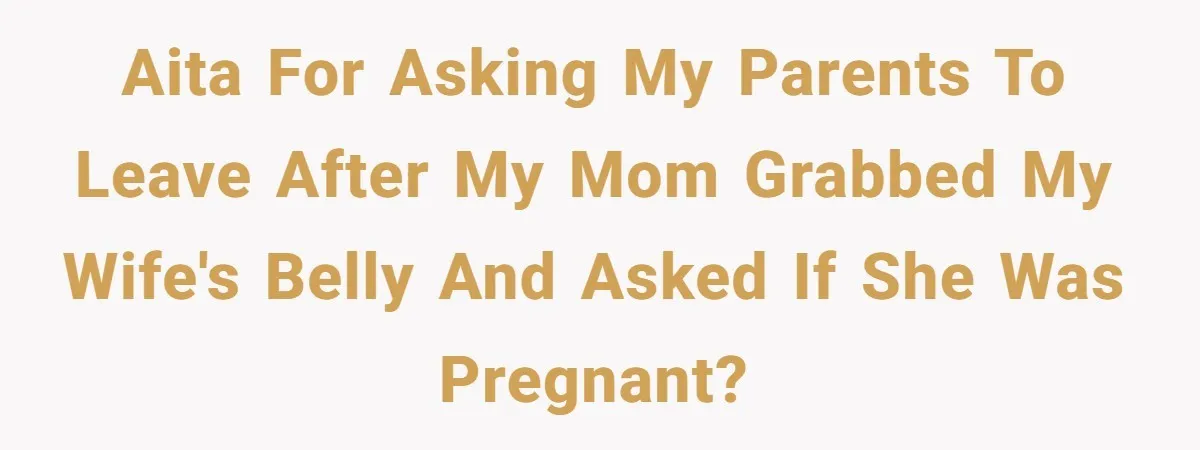 AITA for asking my parents to leave after my mom grabbed my wife's belly and asked if she was pregnant?