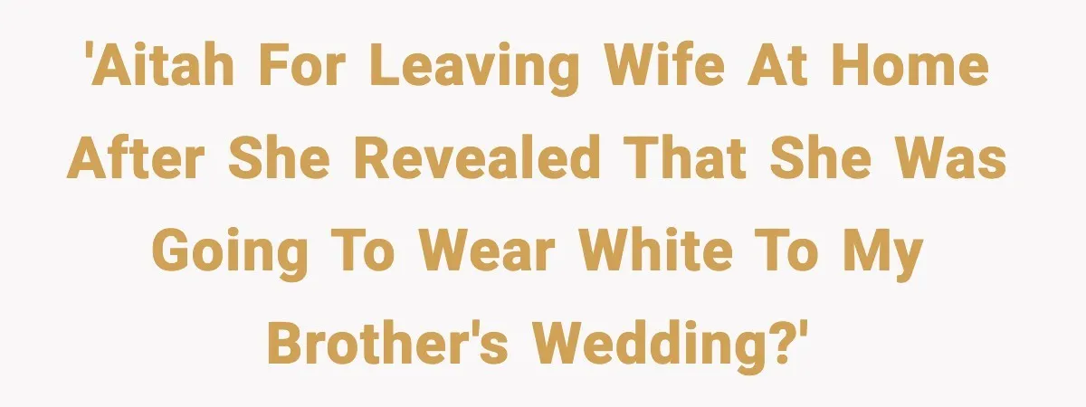 'AITAH for leaving wife at home after she revealed that she was going to wear white to my brother's wedding?'