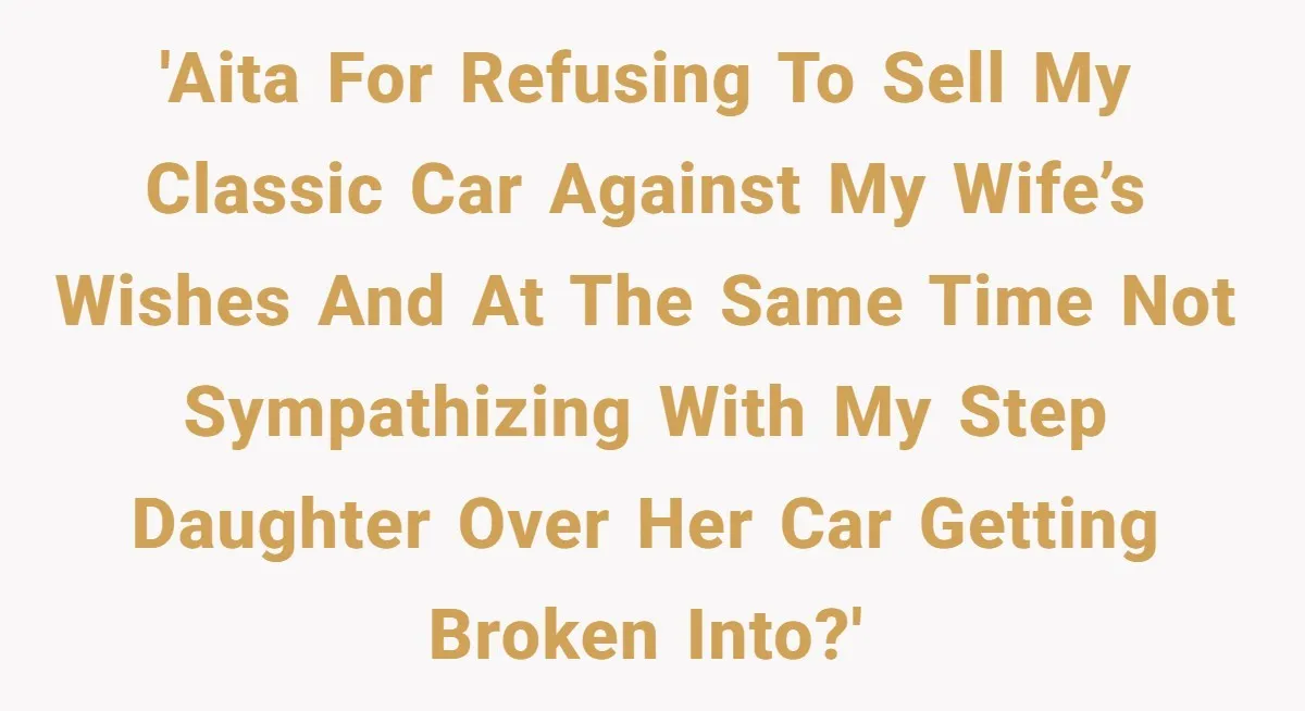 Husband Refuses To Sell His Prized Vintage Car Despite A Sudden Family Safety Crisis 'AITA for refusing to sell my classic car against my wife’s wishes and at the same time not sympathizing with my step daughter over her car getting broken into?'