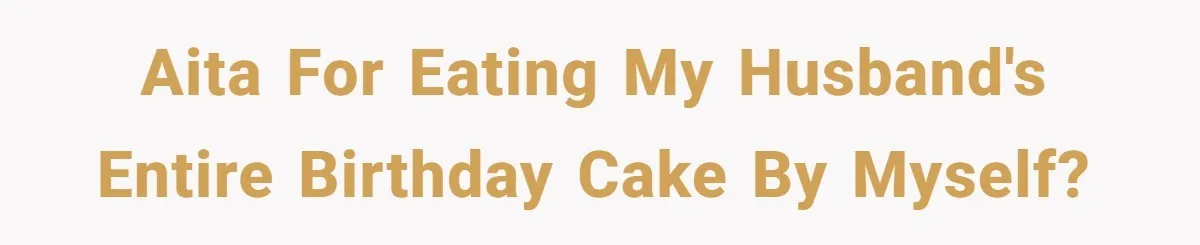 AITA for eating my husband's entire birthday cake by myself?