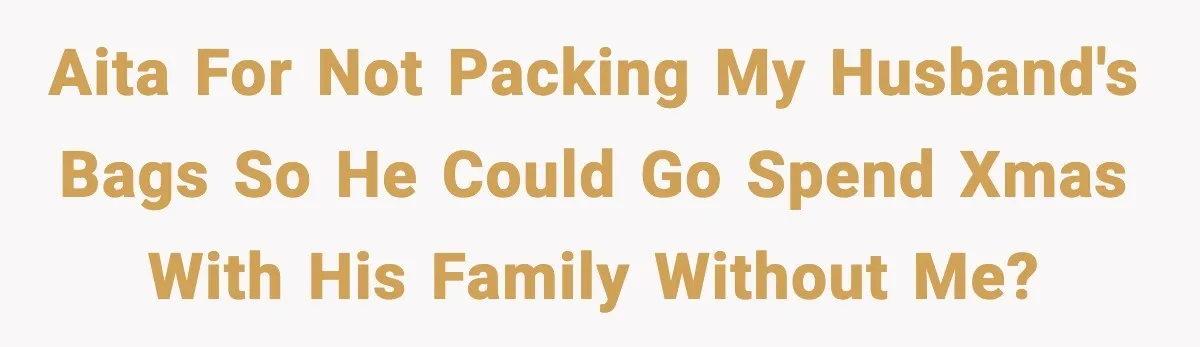 Husband Spends Christmas With Family Who Excluded His Wife, Blames Her For Not Packing His Bags AITA for not packing my husband's bags so he could go spend Xmas with his family without me?