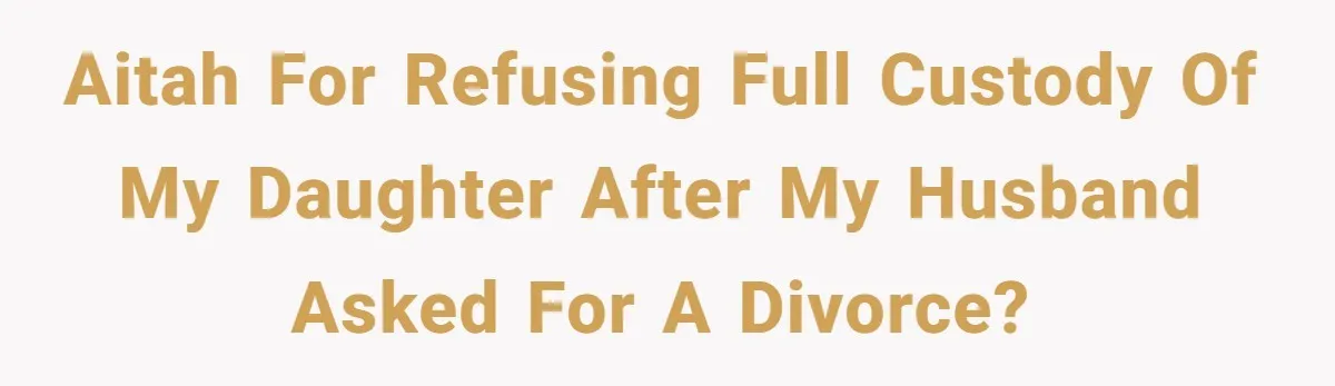AITAH for refusing full custody of my daughter after my husband asked for a divorce?