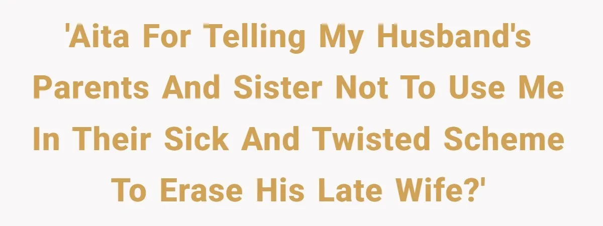 Husband's Family Pushes New Wife To Destroy All Traces Of His Late Spouse 'AITA for telling my husband's parents and sister not to use me in their sick and twisted scheme to erase his late wife?'