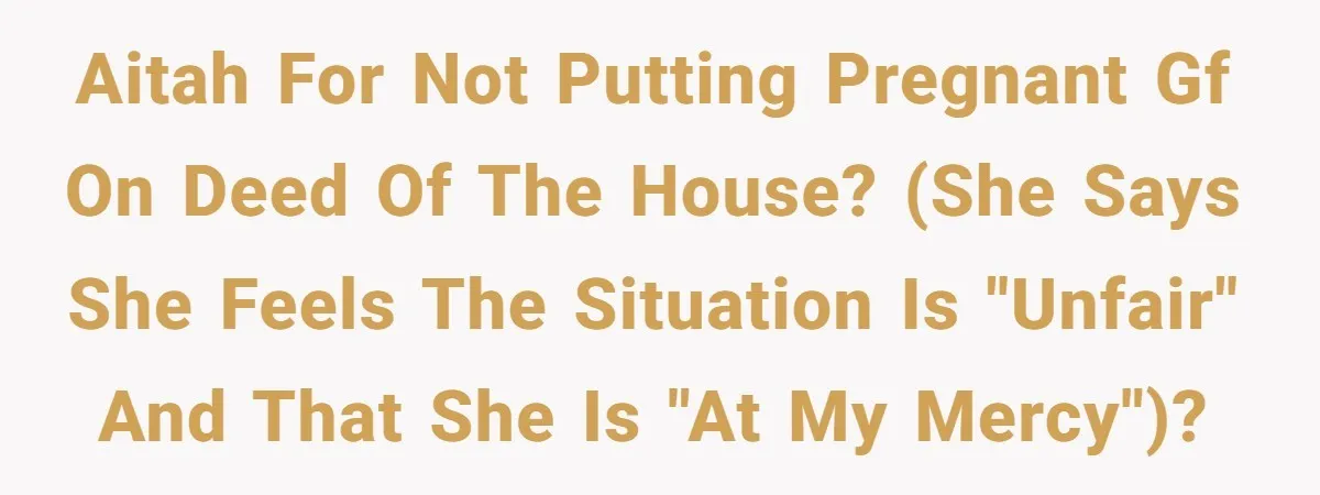 "I Am at His Mercy": The Drama of a Pregnant Ex Living in a House She Cannot Own AITAH for not putting pregnant GF on deed of the house? (She says she feels the situation is "unfair" and that she is "at my mercy")?