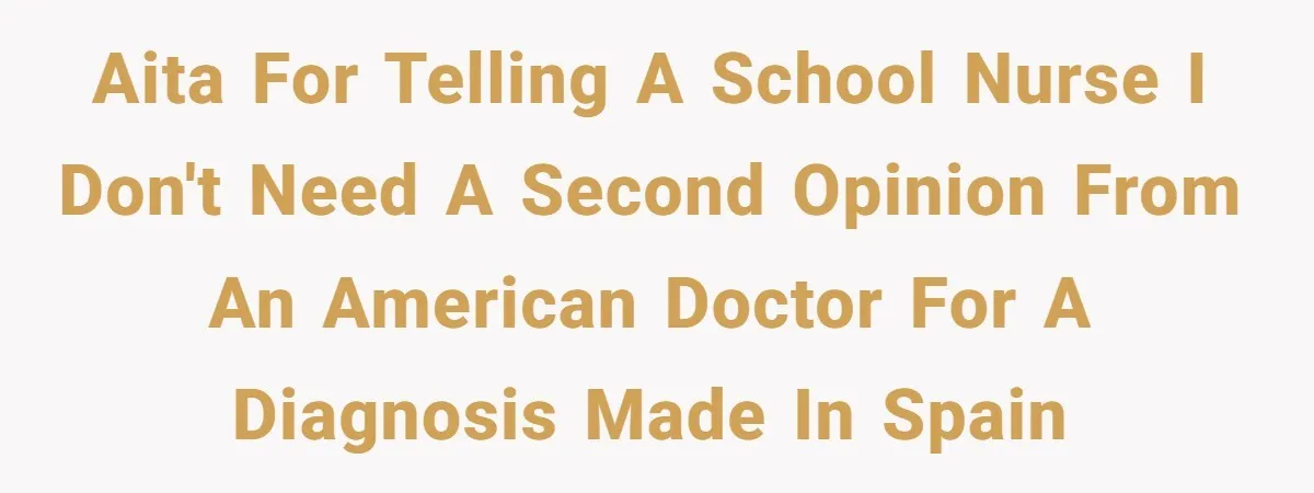 "Is That Real?" Teen Defends Spanish Medical Care Against Arrogant School Nurse AITA for telling a school nurse I don't need a second opinion from an American doctor for a diagnosis made in Spain