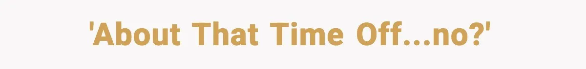 'About that time off...no?'