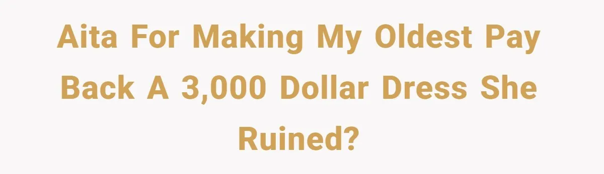 AITA for making my oldest pay back a 3,000 dollar dress she ruined?