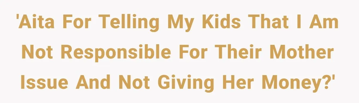 'AITA for telling my kids that I am not responsible for their mother issue and not giving her money?'