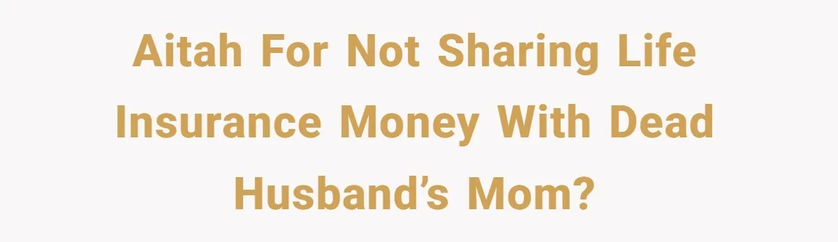 AITAH for not sharing life insurance money with dead husband’s mom?