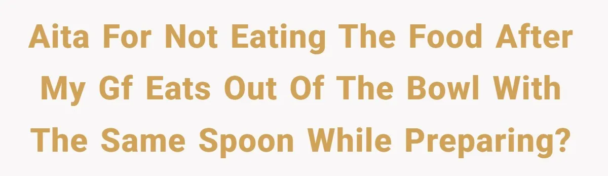 Love in the Kitchen: The Mystery of Why One Redditor Left Dinner on the Table AITA for not eating the food after my gf eats out of the bowl with the same spoon while preparing?