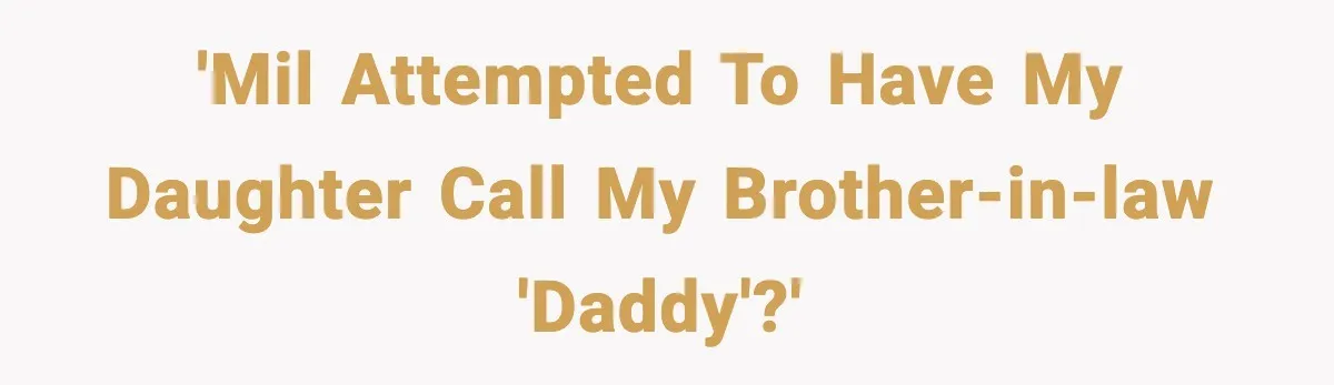 MIL Tries To Rewrite Family History By Telling Child Her Uncle Is “Daddy” 'MiL attempted to have my daughter call my brother-in-law 'daddy'?'