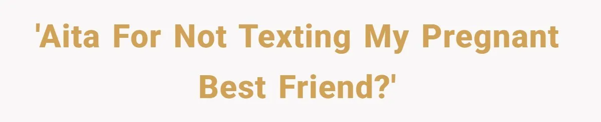 Maid Of Honor Ignores Her Best Friends Cancer Scare To Focus Solely On Her Own Pregnancy 'AITA for not texting my pregnant best friend?'