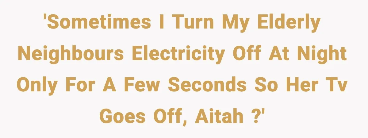 'Sometimes I turn my elderly neighbours electricity off at night only for a few seconds so her TV goes off, AITAH ?'
