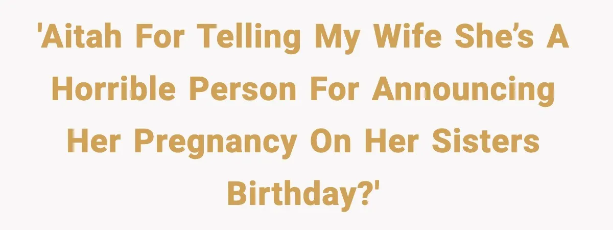 Man Blasts Wife For Stealing Spotlight With Pregnancy Reveal 'AITAH for telling my wife she’s a horrible person for announcing her pregnancy on her sisters birthday?'
