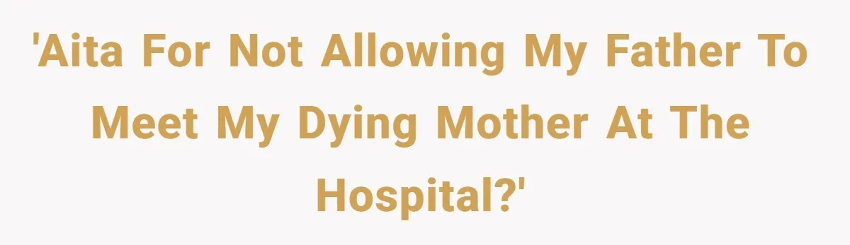 'AITA for not allowing my father to meet my dying mother at the hospital?'