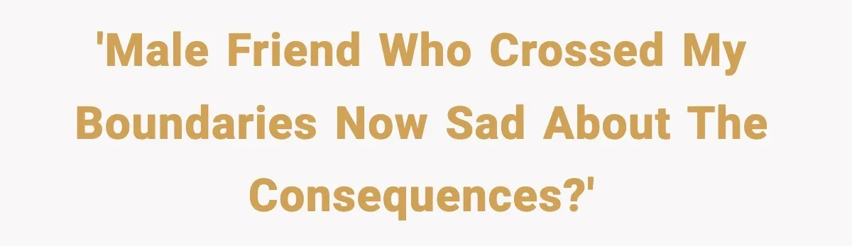Man Crosses Boundaries Repeatedly, Then Says Losing Friendship Hurts Him 'Male friend who crossed my boundaries now sad about the consequences?'