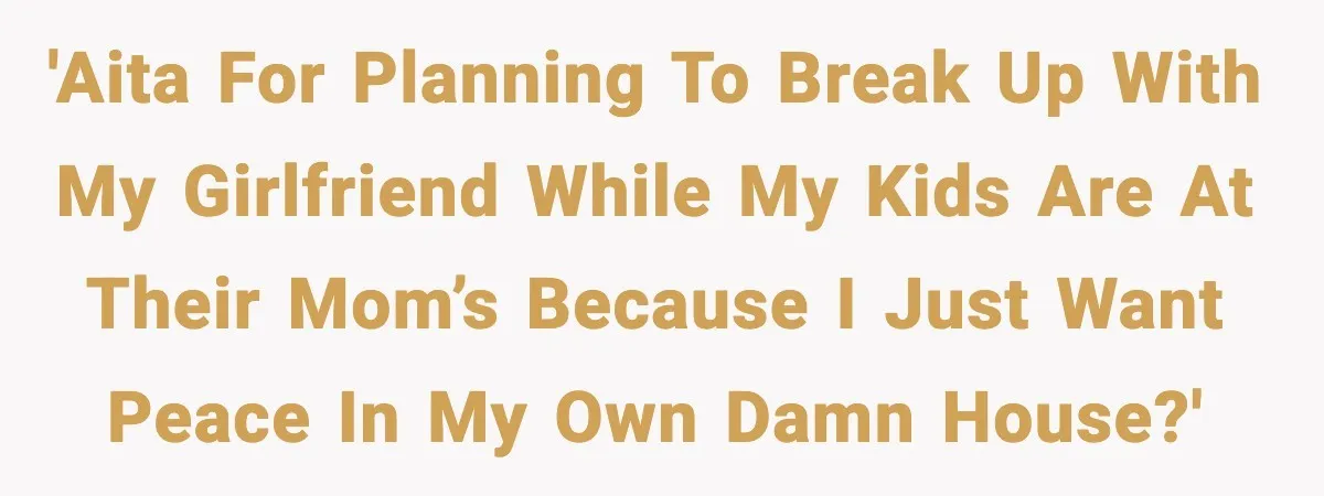'AITA for planning to break up with my girlfriend while my kids are at their mom’s because I just want peace in my own damn house?'