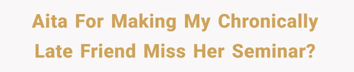 AITA for making my chronically late friend miss her seminar?