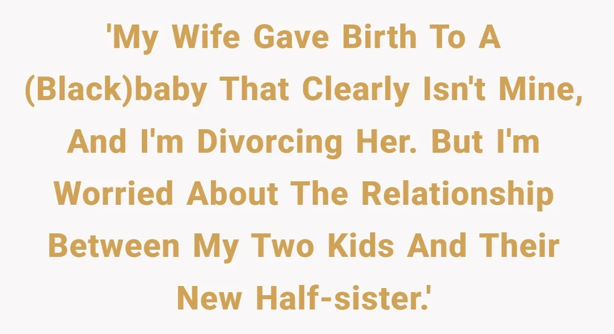 'My wife gave birth to a (black)baby that clearly isn't mine, and I'm divorcing her. But I'm worried about the relationship between my two kids and their new half-sister.'