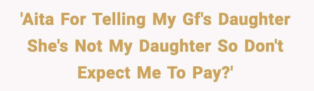 Man Helps Raise Girlfriend’s Daughter For Two Years, Then Refuses To Pay After She Says He’s Not Her Dad 'AITA for telling my GF's daughter she's not my daughter so don't expect me to pay?'