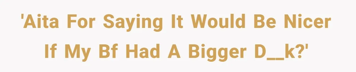Man Is Outraged After His Girlfriend Compares His Lack Of Size To Her Average Build 'AITA for saying it would be nicer if my bf had a bigger d__k?'
