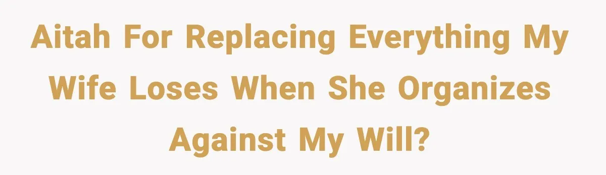 Man Keeps Replacing Items Wife Loses After She “Organizes” His Room Against His Wishes AITAH for replacing everything my wife loses when she organizes against my will?