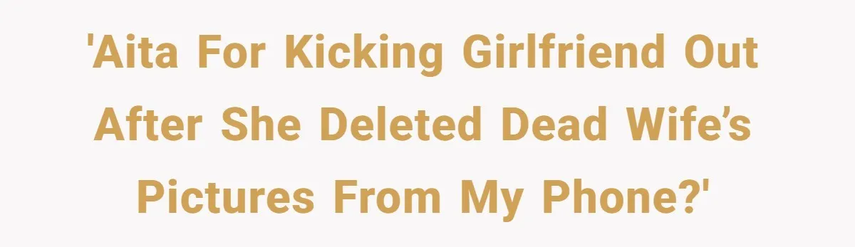 'AITA for kicking girlfriend out after she deleted dead wife’s pictures from my phone?'