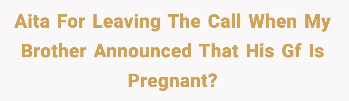 Man Leaves Family Call After Brother Announces Pregnancy With His Absent Ex, Gets Accused Of Ruining The Moment AITA for leaving the call when my brother announced that his gf is pregnant?