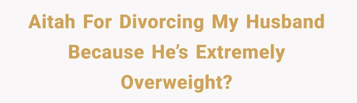 AITAH for divorcing my husband because he’s extremely overweight?