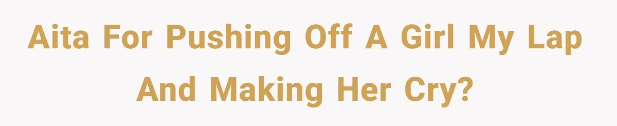AITA for pushing off a girl my lap and making her cry?