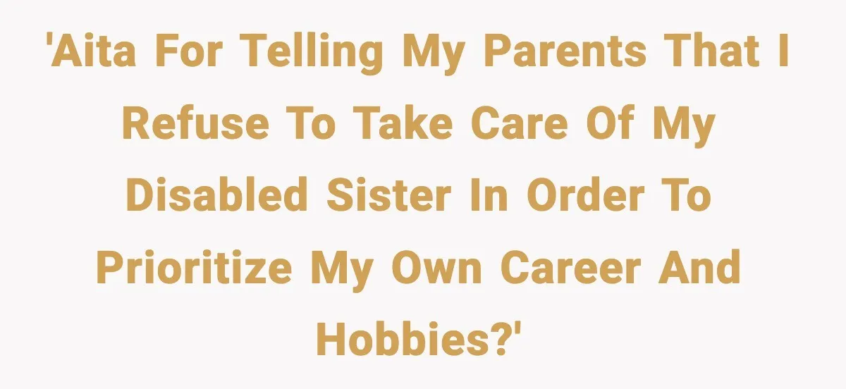 Man Refuses To Care For Disabled Sister After Losing His Childhood 'AITA For telling my parents that I refuse to take care of my disabled sister in order to prioritize my own career and hobbies?'