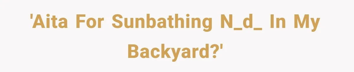Man Refuses To Clothe Himself In His Own Yard Just Because A Neighbor Climbed A Ladder 'AITA for sunbathing n_d_ in my backyard?'