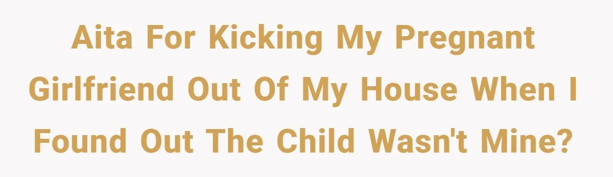 AITA for kicking my pregnant girlfriend out of my house when I found out the child wasn't mine?