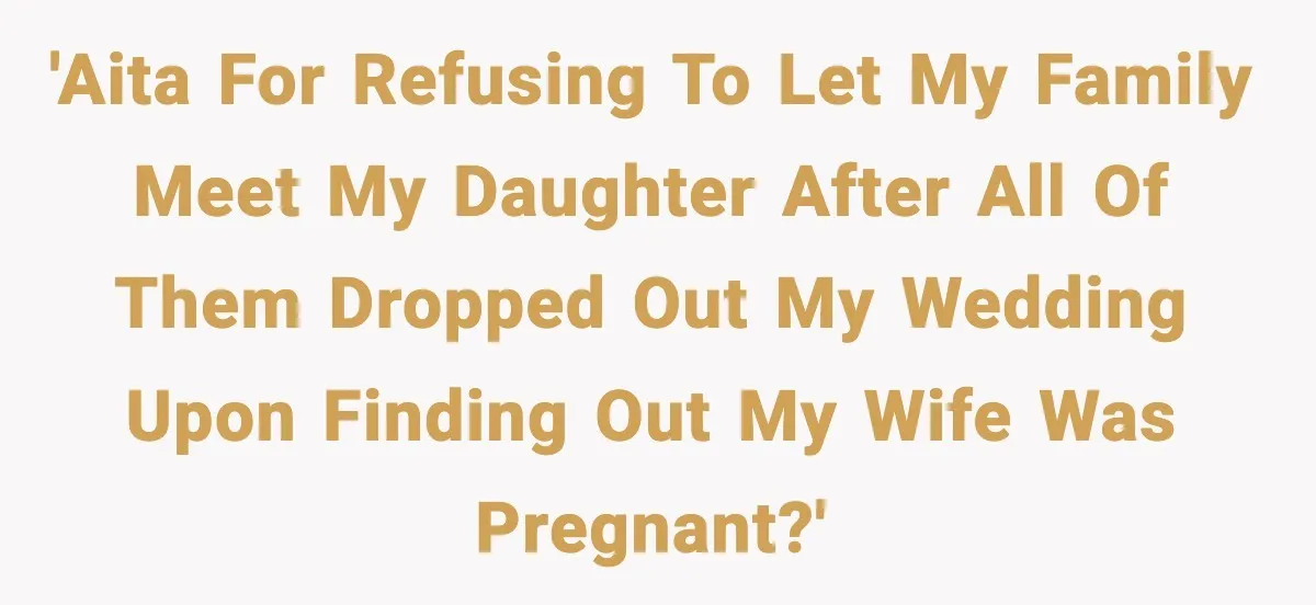 Man Refuses To Let Family Meet His Daughter After They Abandoned His Wedding Over Pregnancy 'AITA for refusing to let my family meet my daughter after all of them dropped out my wedding upon finding out my wife was pregnant?'