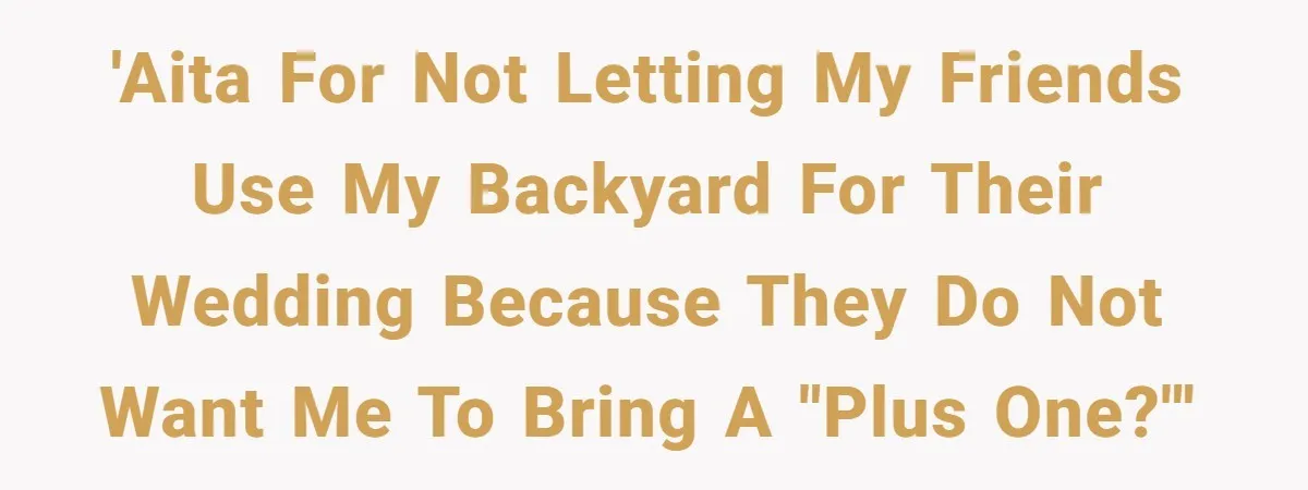 Man Refuses To Let Friends Use His Backyard For Wedding After They Tell Him He Can’t Bring A Plus-One 'AITA for not letting my friends use my backyard for their wedding because they do not want me to bring a "plus one?"'
