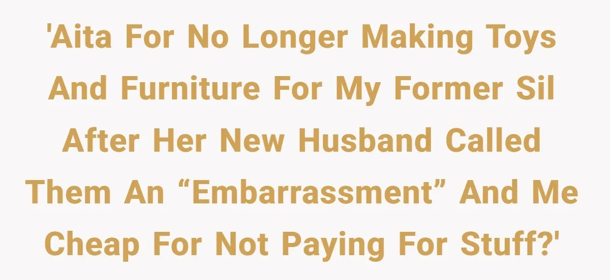 'AITA for no longer making toys and furniture for my former SIL after her new husband called them an “embarrassment” and me cheap for not paying for stuff?'