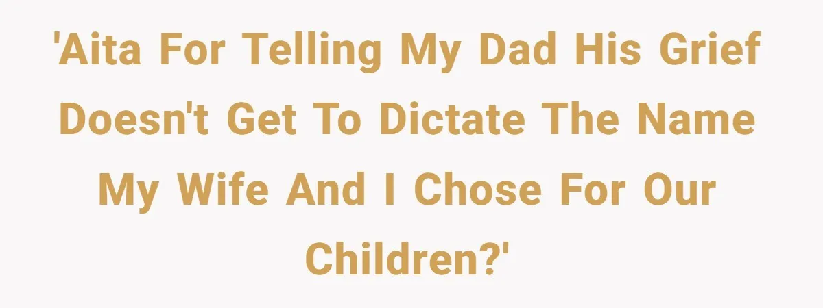 Man Refuses To Name Daughter After Stepmom, Tells Dad His Grief Doesn’t Get A Vote 'AITA for telling my dad his grief doesn't get to dictate the name my wife and I chose for our children?'