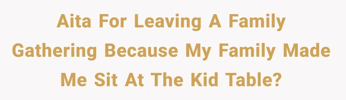 Man Refuses To Play Along After Family Says Kids Don’t Deserve An Adult Seat AITA for leaving a family gathering because my family made me sit at the kid table?