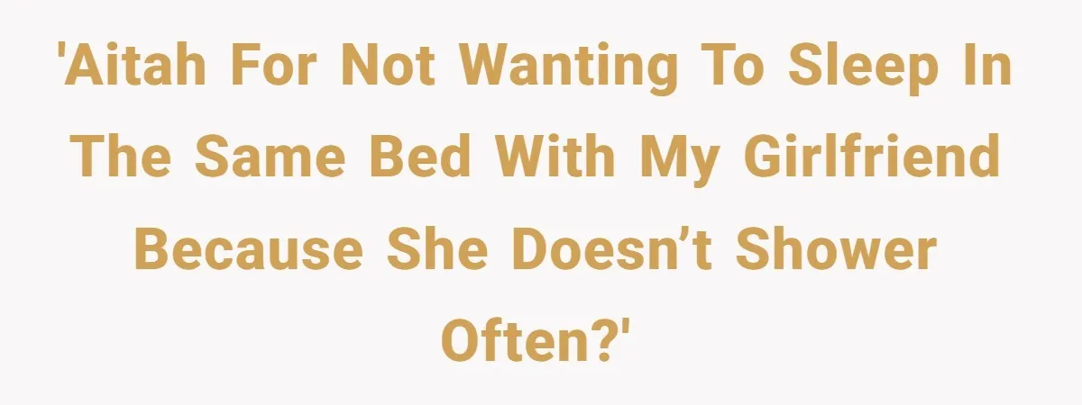 Man Refuses To Share Bed With Girlfriend Over Hygiene, Now She’s Hurt 'AITAH for not wanting to sleep in the same bed with my girlfriend because she doesn’t shower often?'